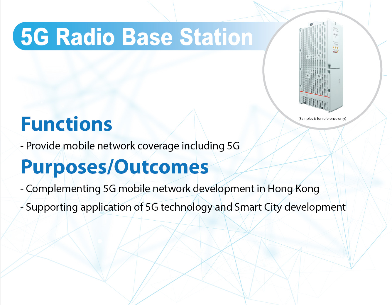 5G Radio Base Station,
					Functions -
					Provide mobile network coverage including 5G.

					Purposes/Outcomes -
					Complementing 5G mobile network development in Hong Kong.
					Supporting application of 5G technology and Smart City development